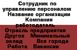 Сотрудник по управлению персоналом › Название организации ­ Компания-работодатель › Отрасль предприятия ­ Другое › Минимальный оклад ­ 1 - Все города Работа » Вакансии   . Мордовия респ.